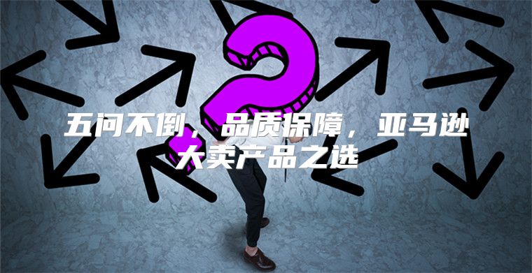 五问不倒，品质保障，亚马逊大卖产品之选