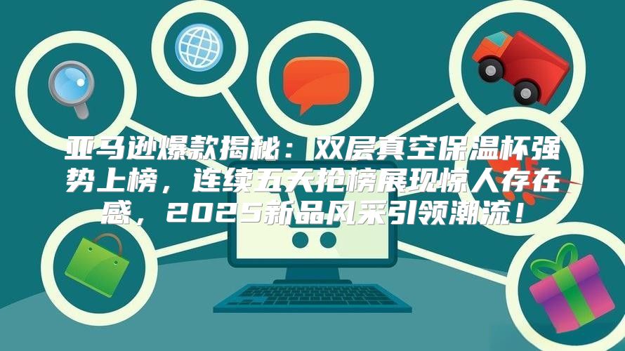 亚马逊爆款揭秘：双层真空保温杯强势上榜，连续五天抢榜展现惊人存在感，2025新品风采引领潮流！