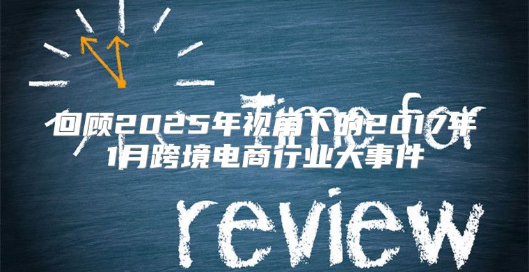 回顾2025年视角下的2017年1月跨境电商行业大事件