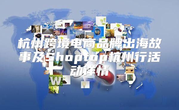 杭州跨境电商品牌出海故事及Shoptop杭州行活动详情