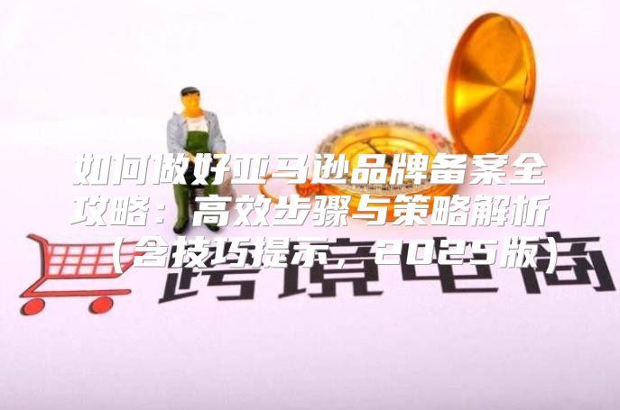 如何做好亚马逊品牌备案全攻略：高效步骤与策略解析含技巧提示，2025版