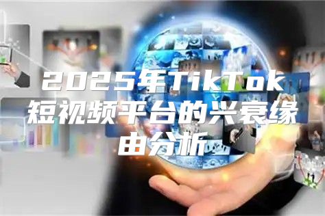 2025年TikTok短视频平台的兴衰缘由分析
