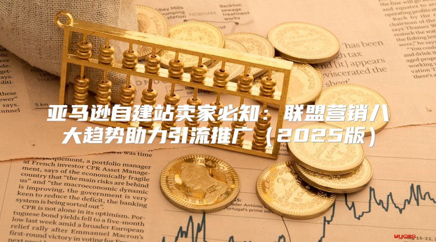 亚马逊自建站卖家必知：联盟营销八大趋势助力引流推广2025版