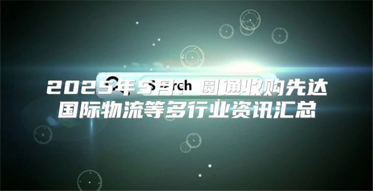 2025年5月：圆通收购先达国际物流等多行业资讯汇总