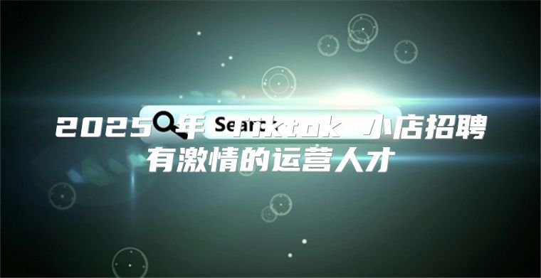 2025 年 Tiktok 小店招聘有激情的运营人才
