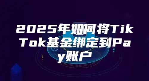 2025年如何将TikTok基金绑定到Pay账户