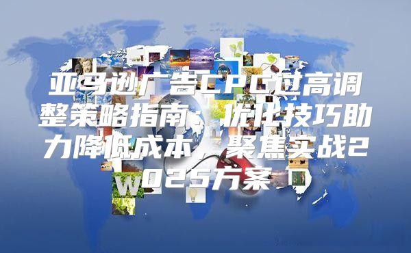 亚马逊广告CPC过高调整策略指南：优化技巧助力降低成本，聚焦实战2025方案