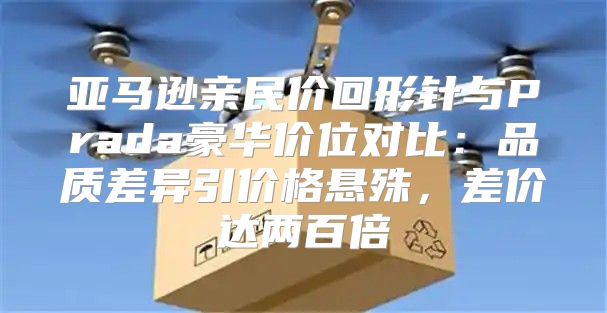 亚马逊亲民价回形针与Prada豪华价位对比：品质差异引价格悬殊，差价达两百倍