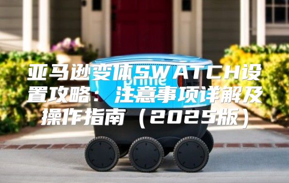 亚马逊变体SWATCH设置攻略：注意事项详解及操作指南2025版