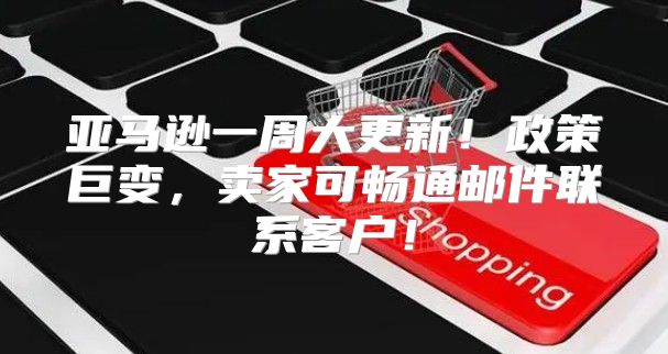 亚马逊一周大更新！政策巨变，卖家可畅通邮件联系客户！