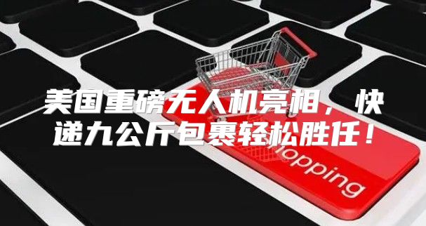 美国重磅无人机亮相，快递九公斤包裹轻松胜任！