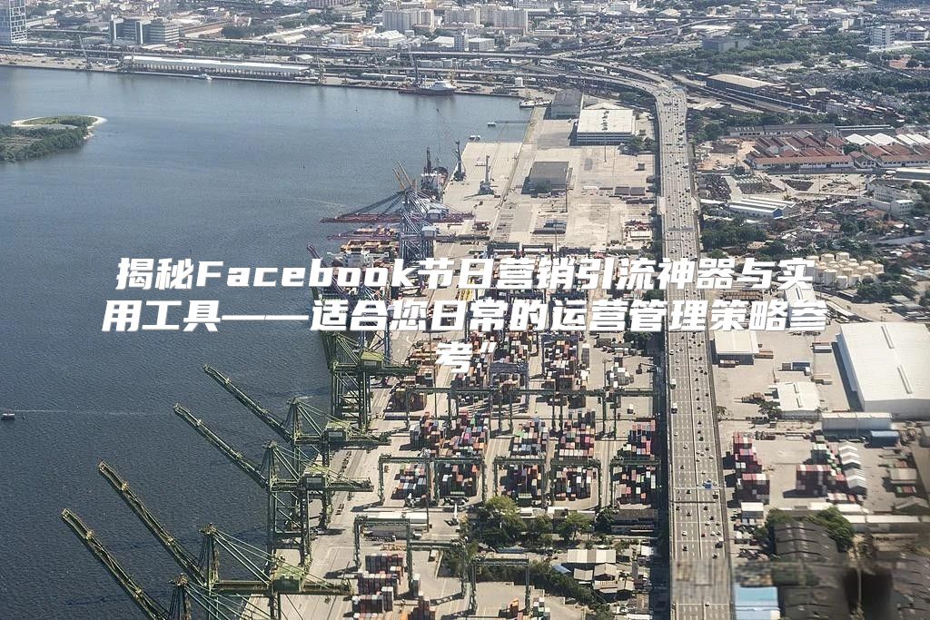 揭秘Facebook节日营销引流神器与实用工具——适合您日常的运营管理策略参考”