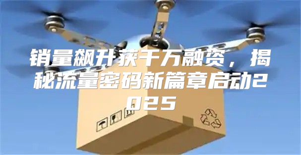 销量飙升获千万融资，揭秘流量密码新篇章启动2025