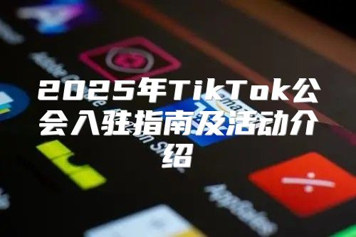 2025年TikTok公会入驻指南及活动介绍