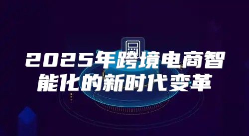 2025年跨境电商智能化的新时代变革