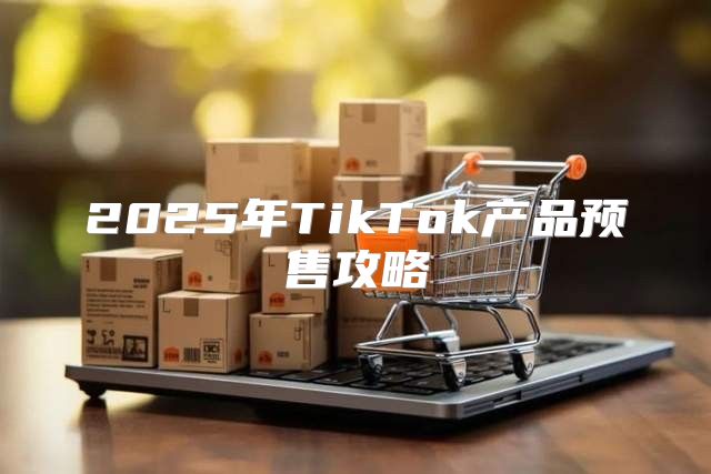 2025年TikTok产品预售攻略