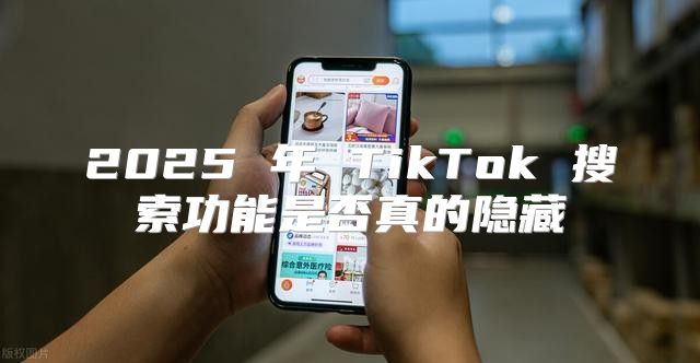 2025 年 TikTok 搜索功能是否真的隐藏