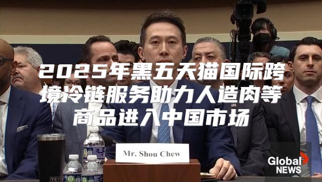 2025年黑五天猫国际跨境冷链服务助力人造肉等商品进入中国市场