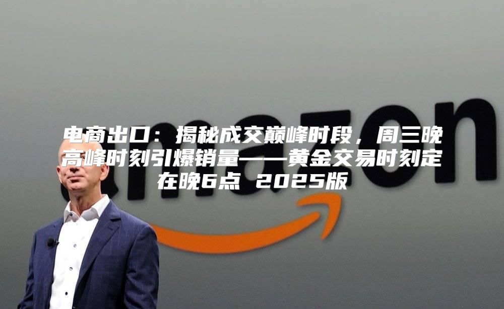 电商出口：揭秘成交巅峰时段，周三晚高峰时刻引爆销量——黄金交易时刻定在晚6点 2025版