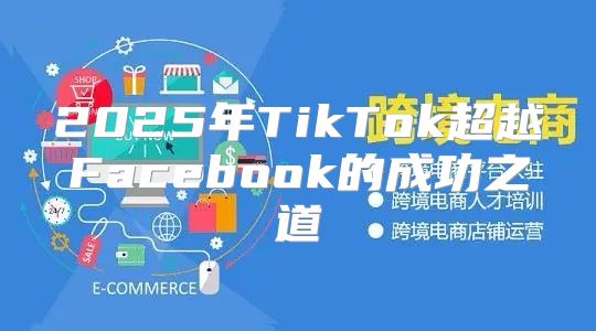 2025年TikTok超越Facebook的成功之道