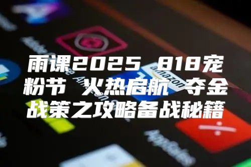 雨课2025 818宠粉节 火热启航 夺金战策之攻略备战秘籍