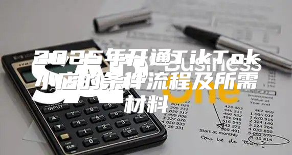 2025年开通TikTok小店的条件流程及所需材料