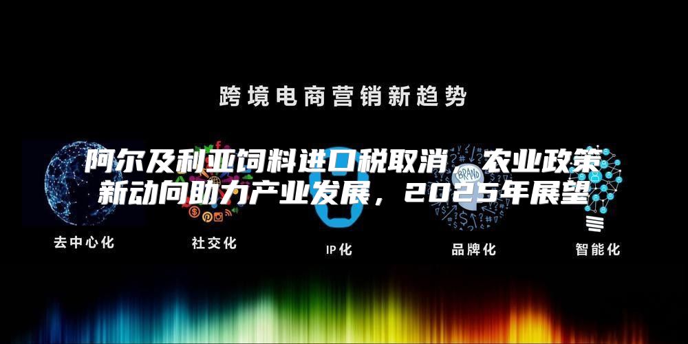 阿尔及利亚饲料进口税取消，农业政策新动向助力产业发展，2025年展望