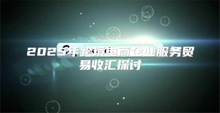 2025年跨境电商企业服务贸易收汇探讨