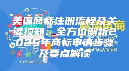 美国商标注册流程及关键须知：全方位解析2025年商标申请步骤及要点解读