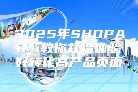 2025年SHOPAiMi教你打造体验好转化高产品页面