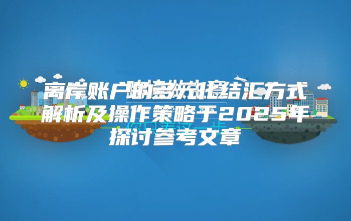 离岸账户的多元化结汇方式解析及操作策略于2025年探讨参考文章