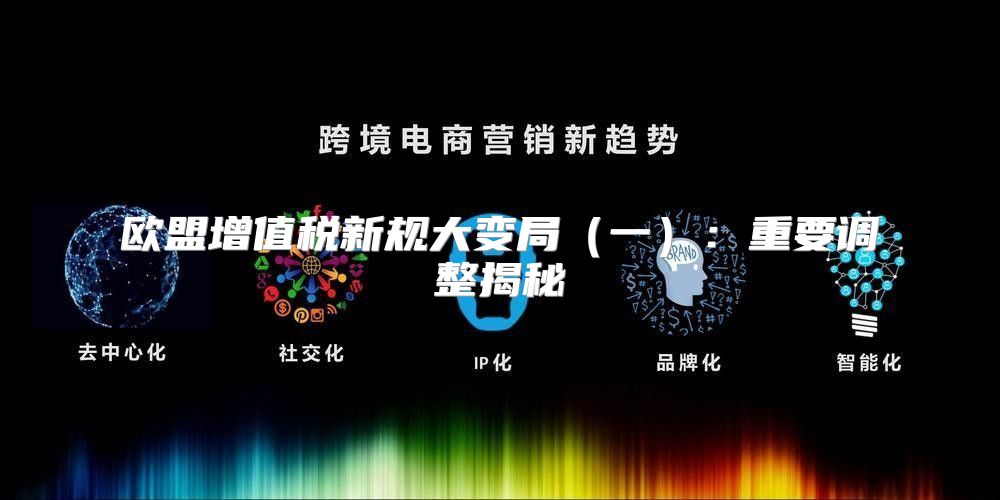 欧盟增值税新规大变局一：重要调整揭秘