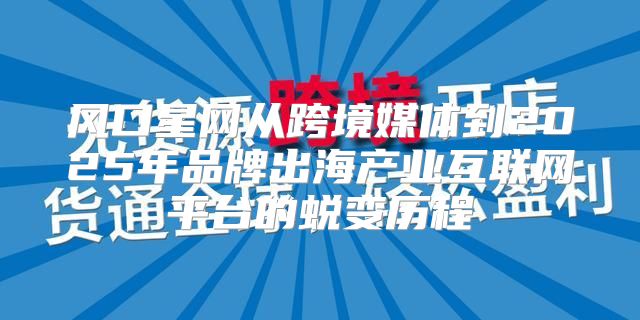风口星网从跨境媒体到2025年品牌出海产业互联网平台的蜕变历程