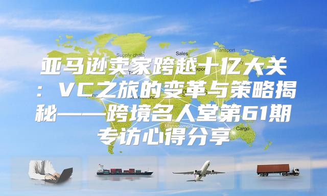 亚马逊卖家跨越十亿大关：VC之旅的变革与策略揭秘——跨境名人堂第61期专访心得分享