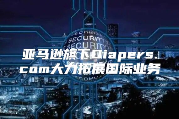 亚马逊旗下Diapers.com大力拓展国际业务
