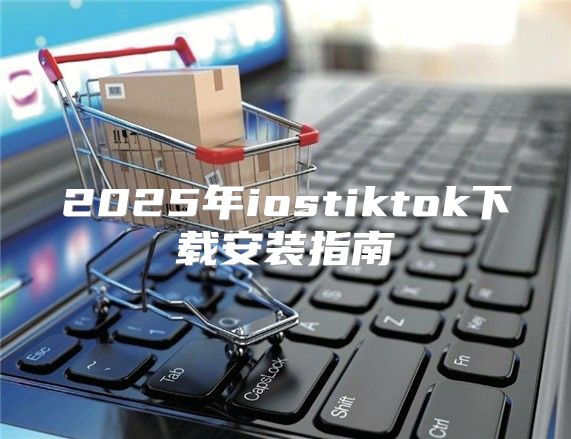 2025年iostiktok下载安装指南
