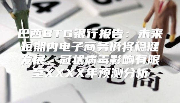 巴西BTG银行报告：未来短期内电子商务仍将稳健发展，冠状病毒影响有限至XXXX年预测分析