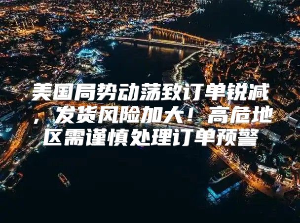 美国局势动荡致订单锐减，发货风险加大！高危地区需谨慎处理订单预警
