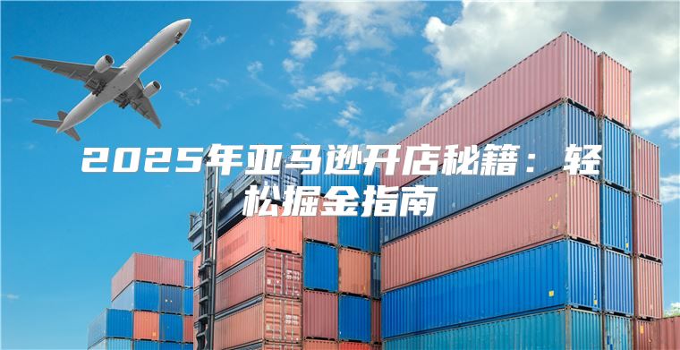 2025年亚马逊开店秘籍：轻松掘金指南