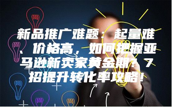 新品推广难题：起量难、价格高，如何把握亚马逊新卖家黄金期？7招提升转化率攻略！