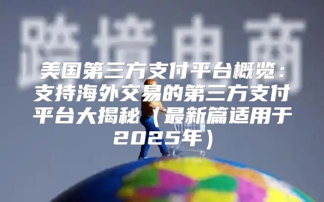 美国第三方支付平台概览：支持海外交易的第三方支付平台大揭秘最新篇适用于2025年