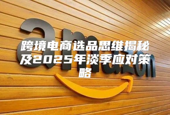 跨境电商选品思维揭秘及2025年淡季应对策略