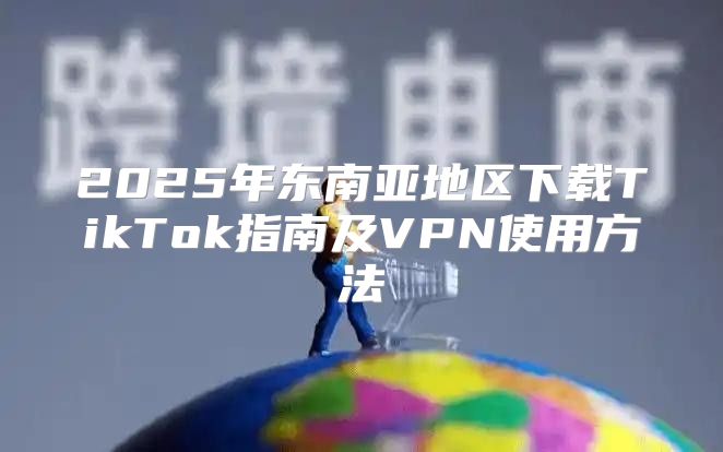 2025年东南亚地区下载TikTok指南及VPN使用方法