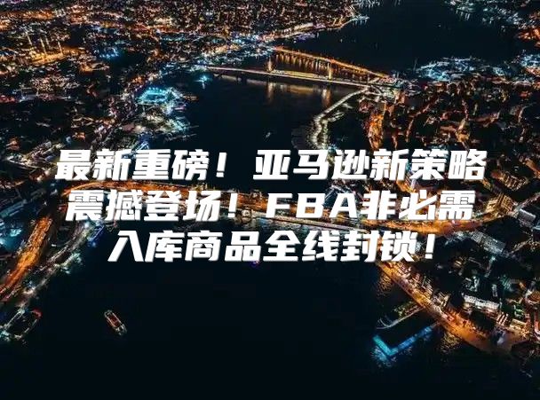 最新重磅！亚马逊新策略震撼登场！FBA非必需入库商品全线封锁！