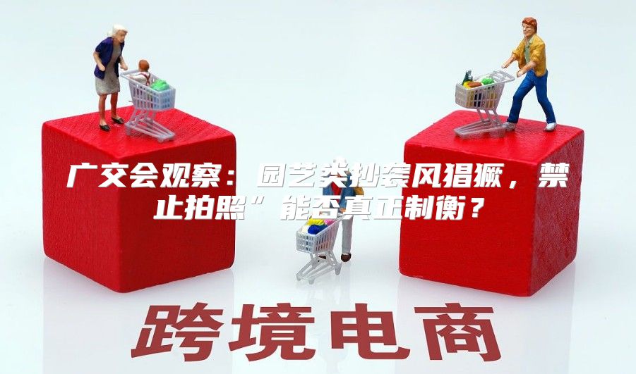 广交会观察：园艺类抄袭风猖獗，禁止拍照”能否真正制衡？