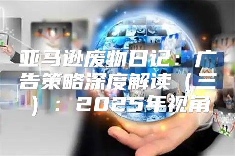 亚马逊废物日记：广告策略深度解读三：2025年视角