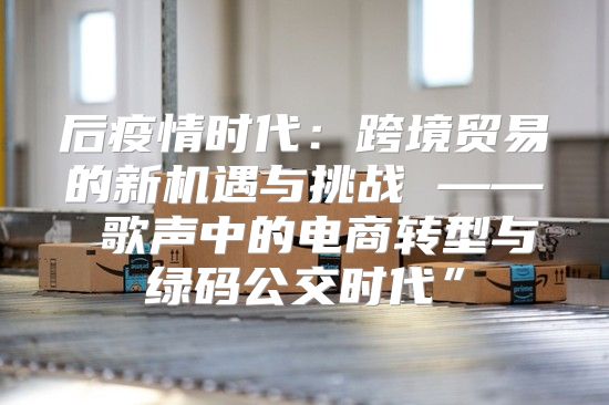 后疫情时代：跨境贸易的新机遇与挑战 —— 歌声中的电商转型与绿码公交时代”