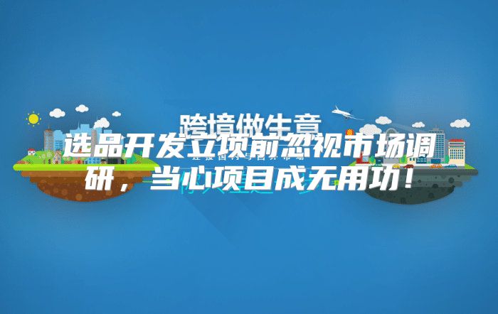 选品开发立项前忽视市场调研，当心项目成无用功！
