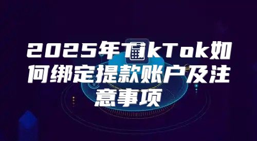 2025年TikTok如何绑定提款账户及注意事项
