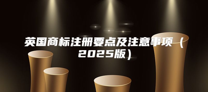 英国商标注册要点及注意事项2025版